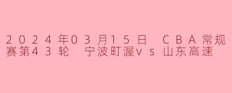 2024年03月15日 CBA常规赛第43轮 宁波町渥vs山东高速
